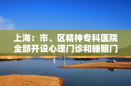 上海：市、区精神专科医院全部开设心理门诊和睡眠门诊