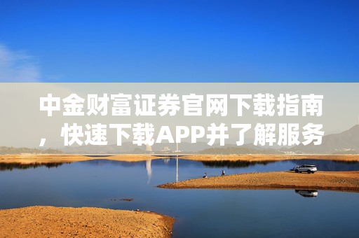 中金财富证券官网下载指南，快速下载APP并了解服务详情