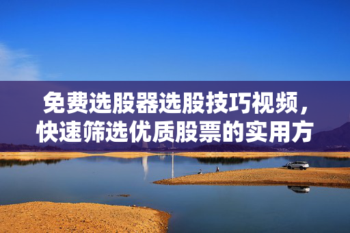 免费选股器选股技巧视频，快速筛选优质股票的实用方法
