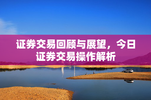 证券交易回顾与展望，今日证券交易操作解析