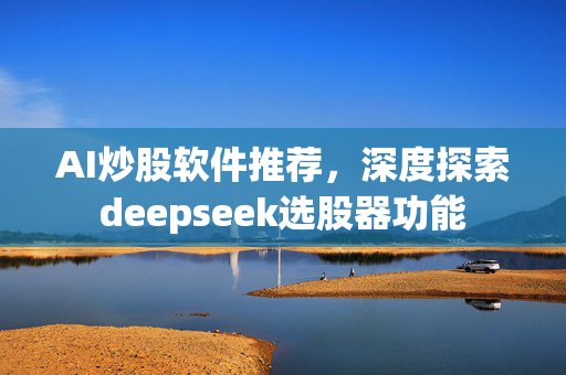 AI炒股软件推荐，深度探索deepseek选股器功能