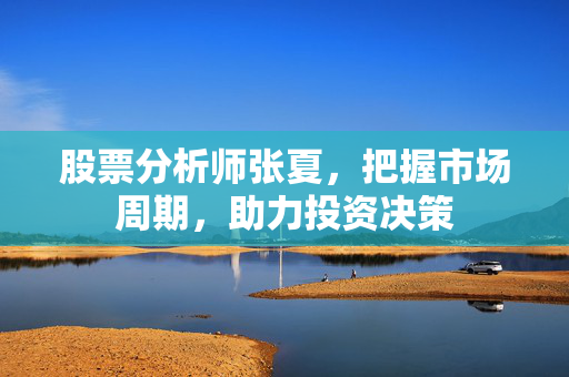 股票分析师张夏，把握市场周期，助力投资决策