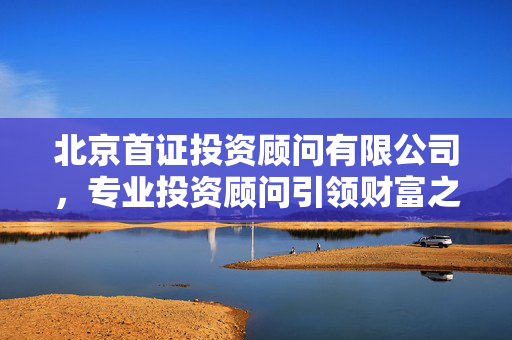 北京首证投资顾问有限公司，专业投资顾问引领财富之路，交易软件下载