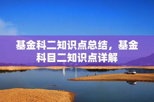 基金科二知识点总结，基金科目二知识点详解
