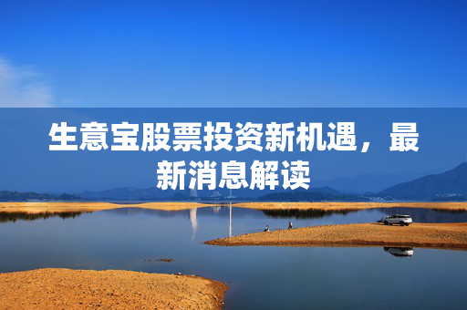 生意宝股票投资新机遇，最新消息解读