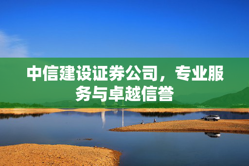 中信建设证券公司，专业服务与卓越信誉