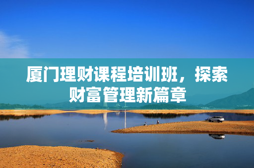厦门理财课程培训班，探索财富管理新篇章