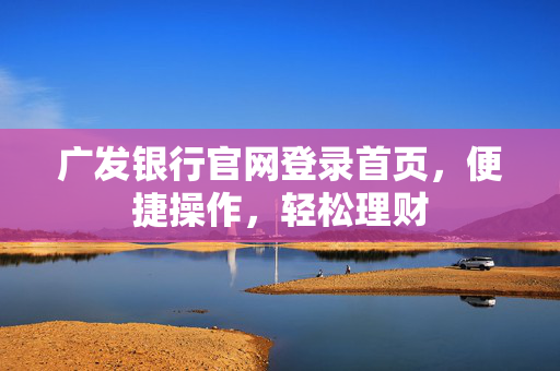 广发银行官网登录首页，便捷操作，轻松理财