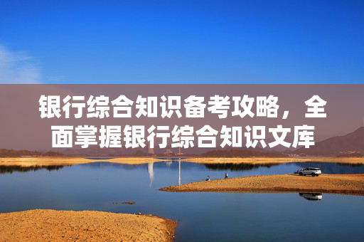 银行综合知识备考攻略，全面掌握银行综合知识文库