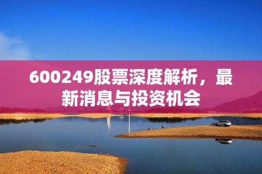 600249股票深度解析，最新消息与投资机会