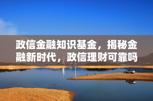 政信金融知识基金，揭秘金融新时代，政信理财可靠吗