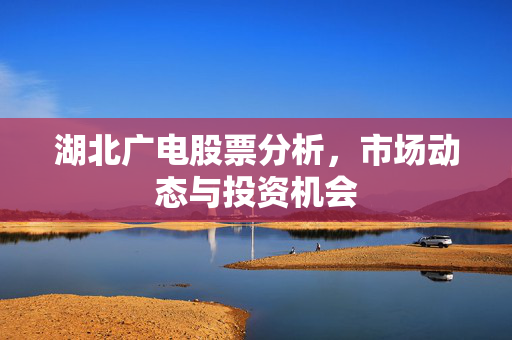湖北广电股票分析，市场动态与投资机会