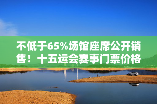 不低于65%场馆座席公开销售！十五运会赛事门票价格预计9月前公布