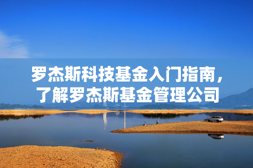 罗杰斯科技基金入门指南，了解罗杰斯基金管理公司