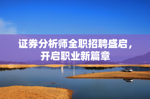 证券分析师全职招聘盛启，开启职业新篇章
