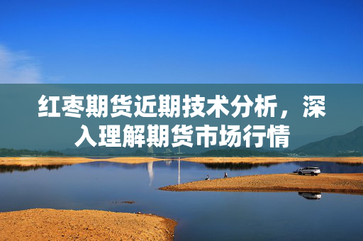 红枣期货近期技术分析，深入理解期货市场行情