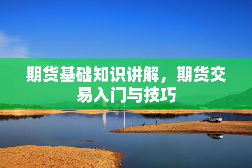 期货基础知识讲解，期货交易入门与技巧