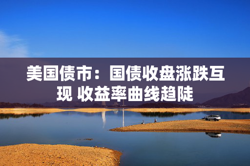 美国债市：国债收盘涨跌互现 收益率曲线趋陡