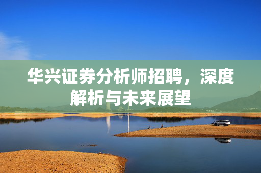 华兴证券分析师招聘，深度解析与未来展望