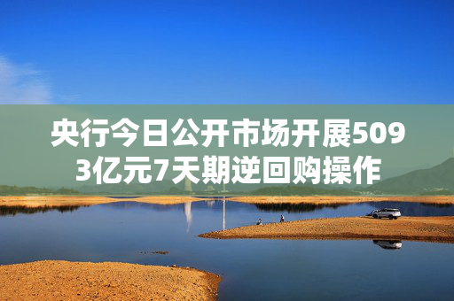央行今日公开市场开展5093亿元7天期逆回购操作