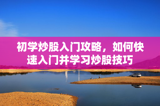 初学炒股入门攻略，如何快速入门并学习炒股技巧